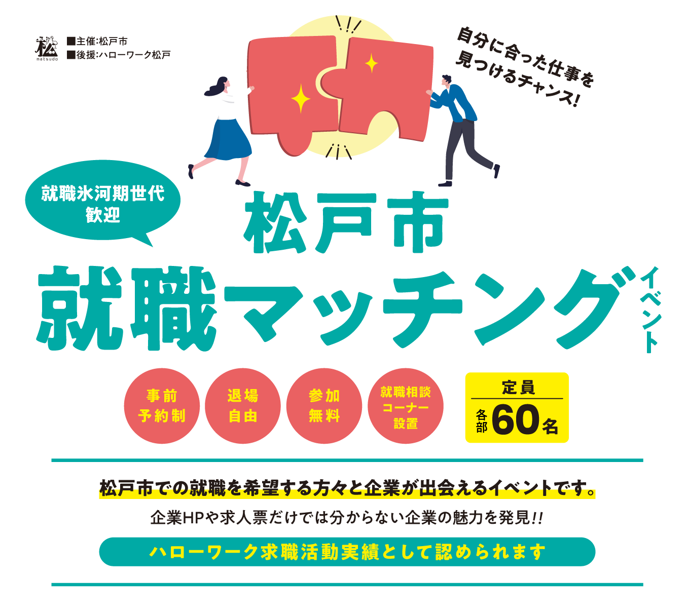 主催：松戸市 後援：ハローワーク松戸　自分に合った仕事を見つけるチャンス！【就職氷河期世代歓迎】松戸市就職マッチングイベント【事前予約制】【退場自由】【参加無料】【就職相談コーナー設置】定員各部60名。松戸市での就職を希望する方々と企業が出会えるイベントです。企業HPや求人票だけでは分からない企業の魅力を発見！！ハローワーク求職活動実績として認められます。